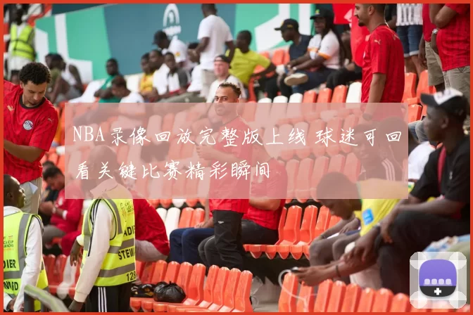 NBA录像回放完整版上线 球迷可回看关键比赛精彩瞬间