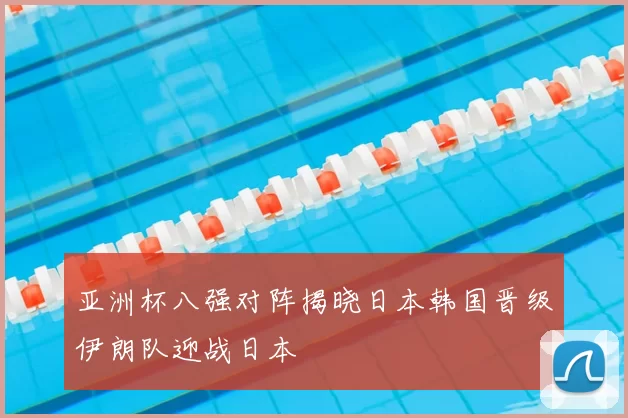 亚洲杯八强对阵揭晓日本韩国晋级伊朗队迎战日本
