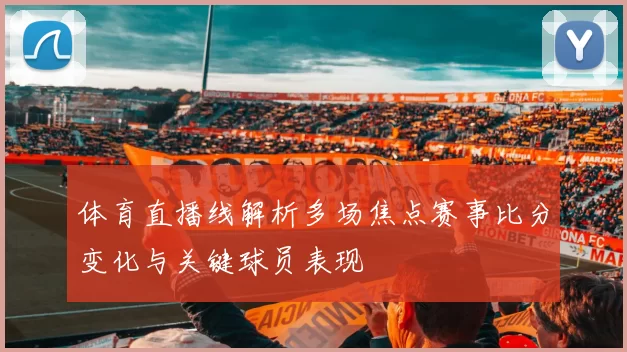 体育直播线解析多场焦点赛事比分变化与关键球员表现
