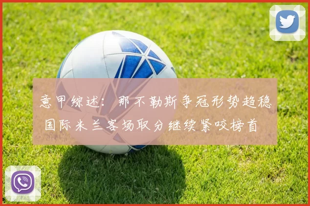 意甲综述：那不勒斯争冠形势趋稳 国际米兰客场取分继续紧咬榜首