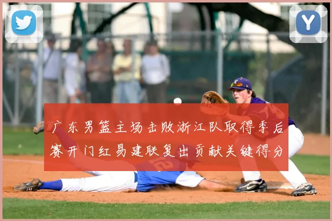 广东男篮主场击败浙江队取得季后赛开门红易建联复出贡献关键得分