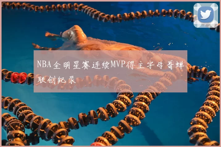 NBA全明星赛连续MVP得主字母哥蝉联创纪录