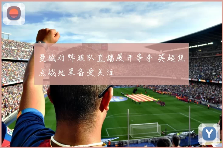 曼城对阵狼队直播展开争夺 英超焦点战结果备受关注