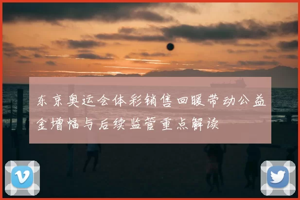 东京奥运会体彩销售回暖带动公益金增幅与后续监管重点解读
