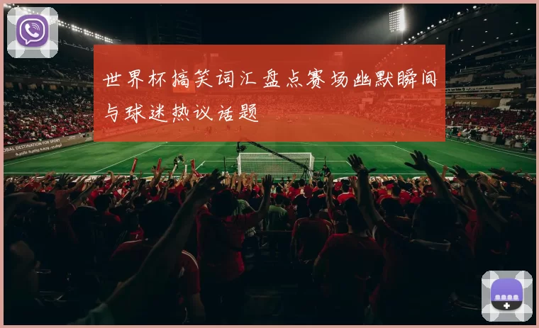 世界杯搞笑词汇盘点赛场幽默瞬间与球迷热议话题
