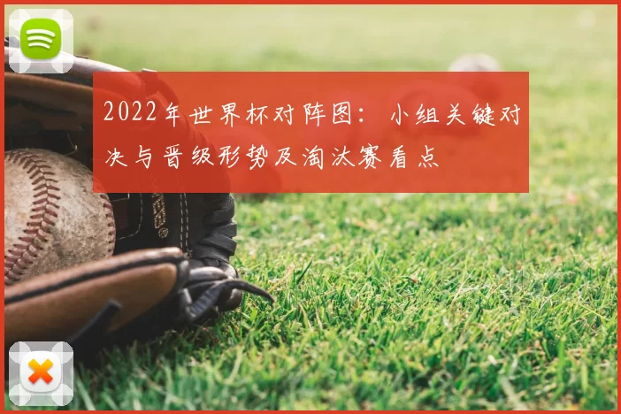 2022年世界杯对阵图：小组关键对决与晋级形势及淘汰赛看点