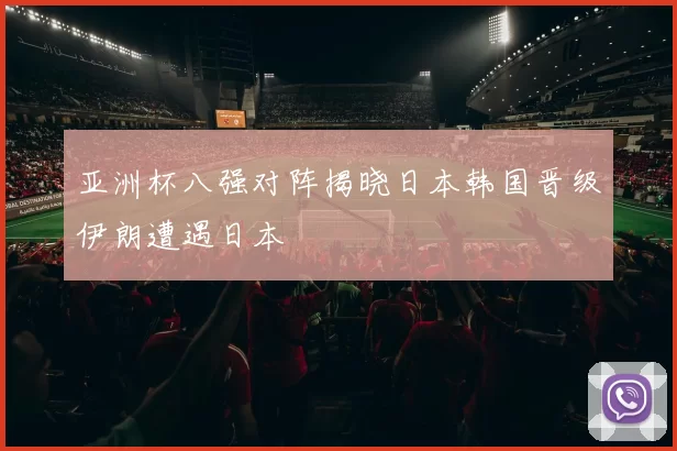 亚洲杯八强对阵揭晓日本韩国晋级伊朗遭遇日本