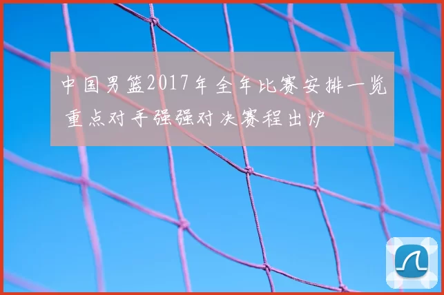 中国男篮2017年全年比赛安排一览 重点对手强强对决赛程出炉