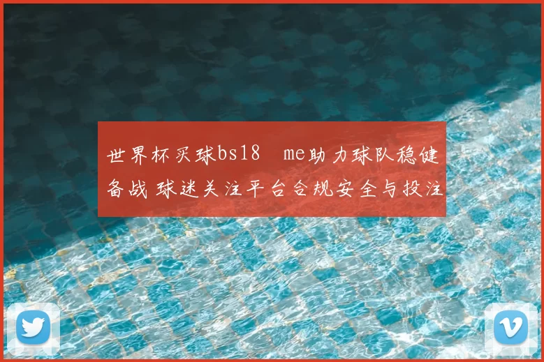 世界杯买球bs18婰me助力球队稳健备战 球迷关注平台合规安全与投注体验
