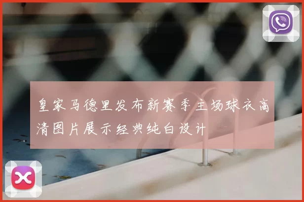 皇家马德里发布新赛季主场球衣高清图片展示经典纯白设计