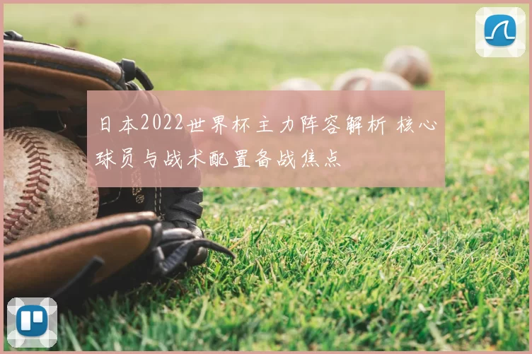 日本2022世界杯主力阵容解析 核心球员与战术配置备战焦点