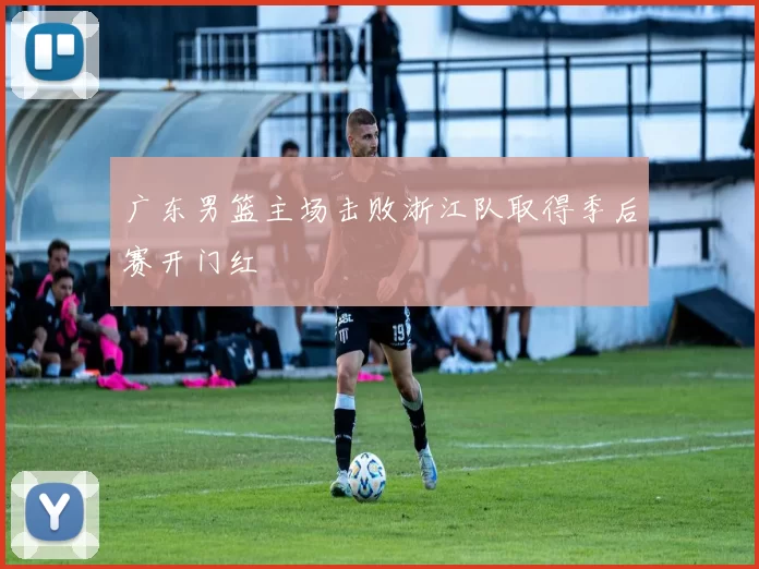 广东男篮主场击败浙江队取得季后赛开门红