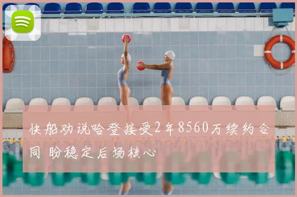 快船劝说哈登接受2年8560万续约合同 盼稳定后场核心