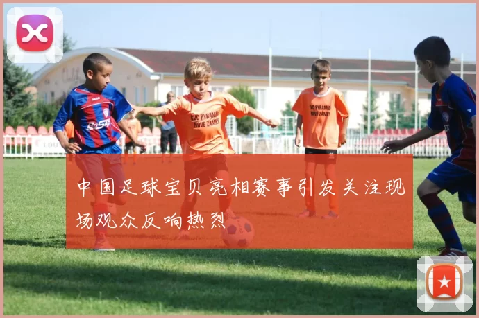 中国足球宝贝亮相赛事引发关注现场观众反响热烈