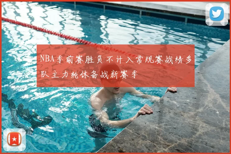 NBA季前赛胜负不计入常规赛战绩多队主力轮休备战新赛季
