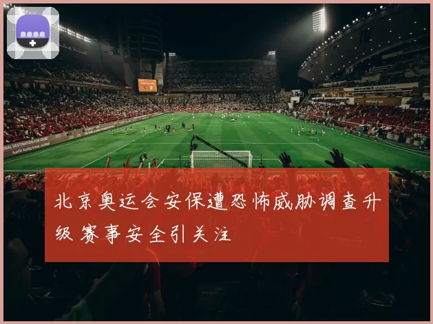 北京奥运会安保遭恐怖威胁调查升级 赛事安全引关注