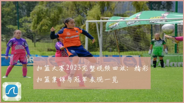 扣篮大赛2023完整视频回放：精彩扣篮集锦与冠军表现一览