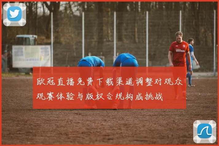 欧冠直播免费下载渠道调整对观众观赛体验与版权合规构成挑战