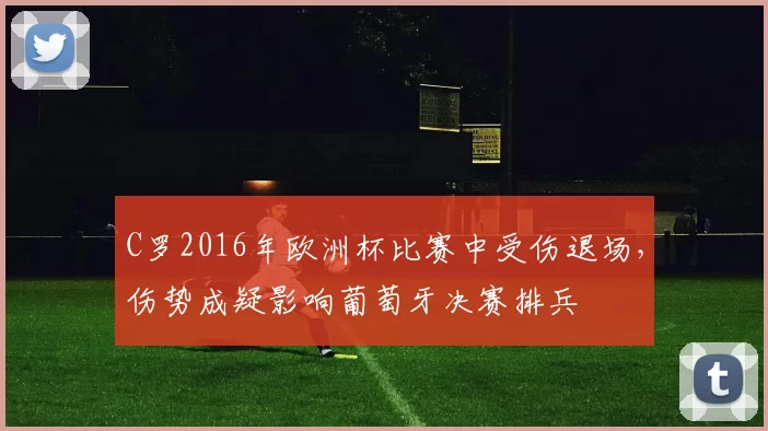 C罗2016年欧洲杯比赛中受伤退场，伤势成疑影响葡萄牙决赛排兵