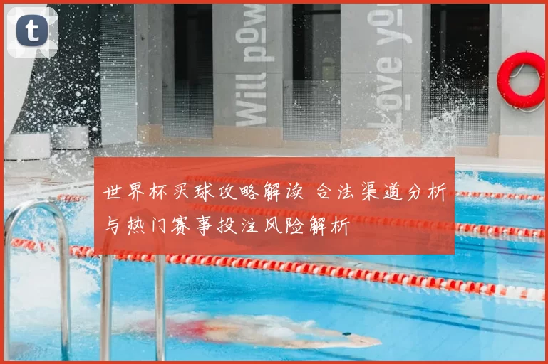 世界杯买球攻略解读 合法渠道分析与热门赛事投注风险解析