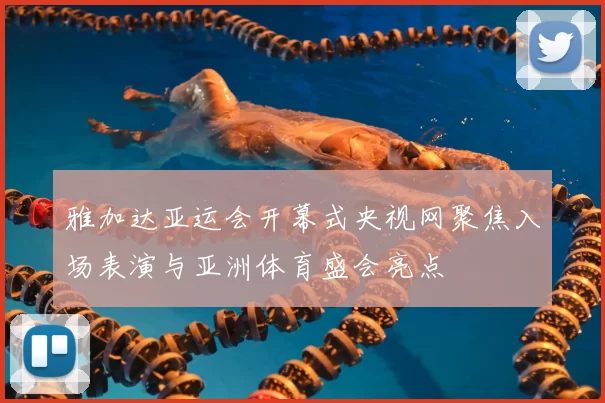 雅加达亚运会开幕式央视网聚焦入场表演与亚洲体育盛会亮点