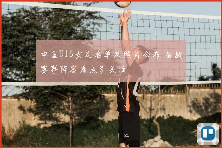 中国U16女足名单及照片公布 备战赛事阵容看点引关注