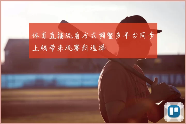 体育直播观看方式调整多平台同步上线带来观赛新选择