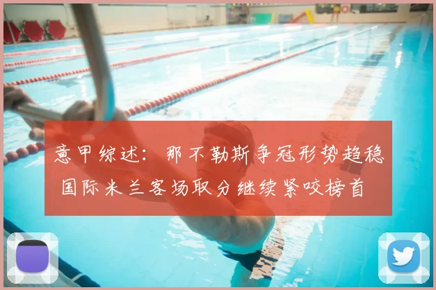 意甲综述:那不勒斯争冠形势趋稳 国际米兰客场取分继续紧咬榜首
