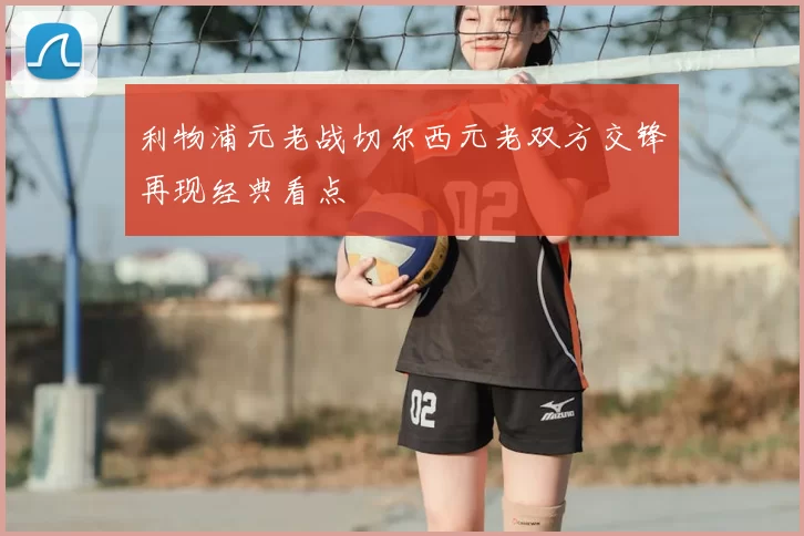 利物浦元老战切尔西元老双方交锋再现经典看点