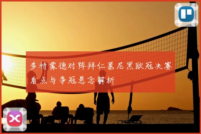 多特蒙德对阵拜仁慕尼黑欧冠决赛看点与争冠悬念解析