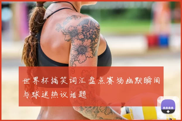 世界杯搞笑词汇盘点赛场幽默瞬间与球迷热议话题