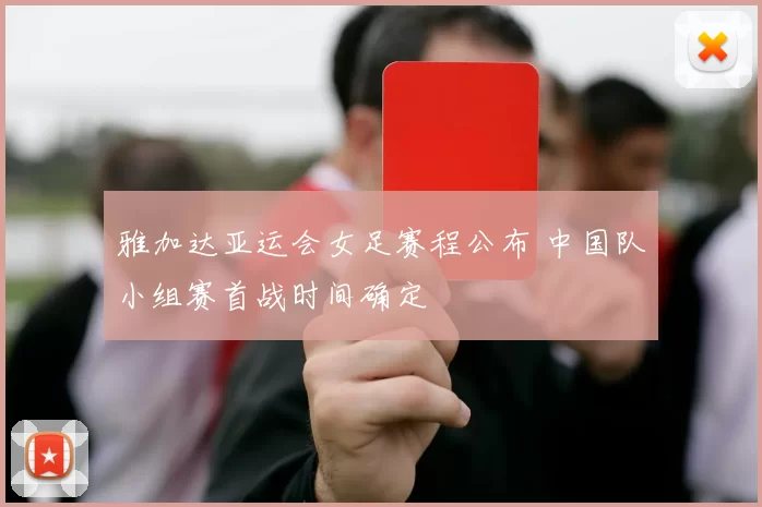 雅加达亚运会女足赛程公布 中国队小组赛首战时间确定