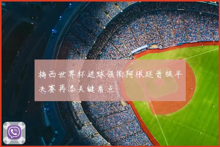梅西世界杯进球领衔阿根廷晋级半决赛再添关键看点
