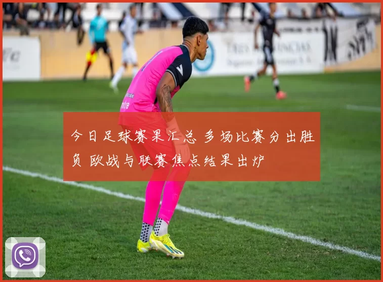 今日足球赛果汇总 多场比赛分出胜负 欧战与联赛焦点结果出炉