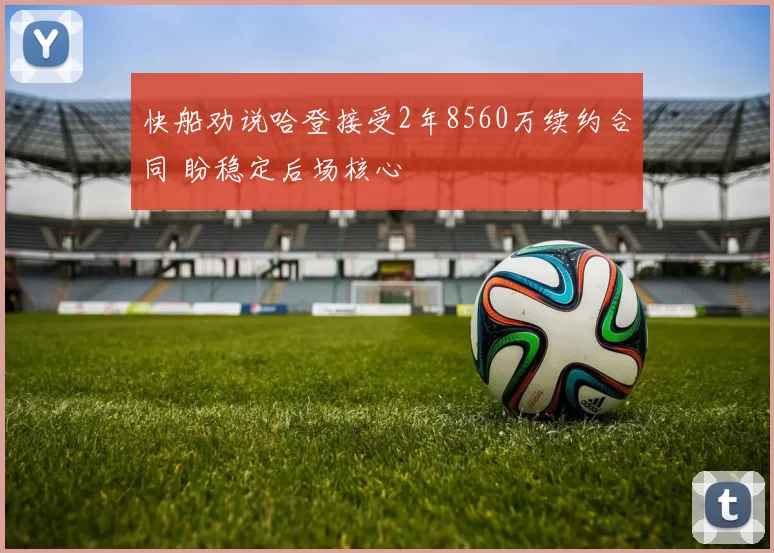 快船劝说哈登接受2年8560万续约合同 盼稳定后场核心