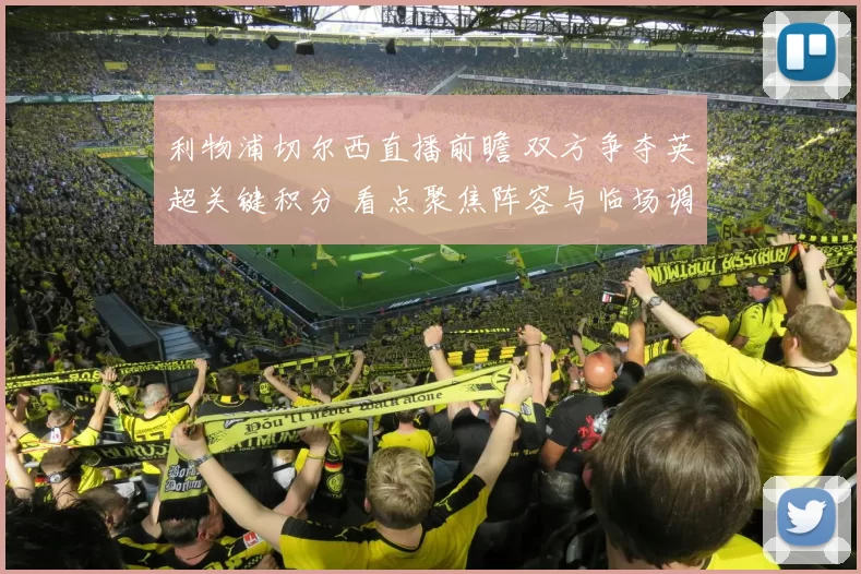利物浦切尔西直播前瞻 双方争夺英超关键积分 看点聚焦阵容与临场调整