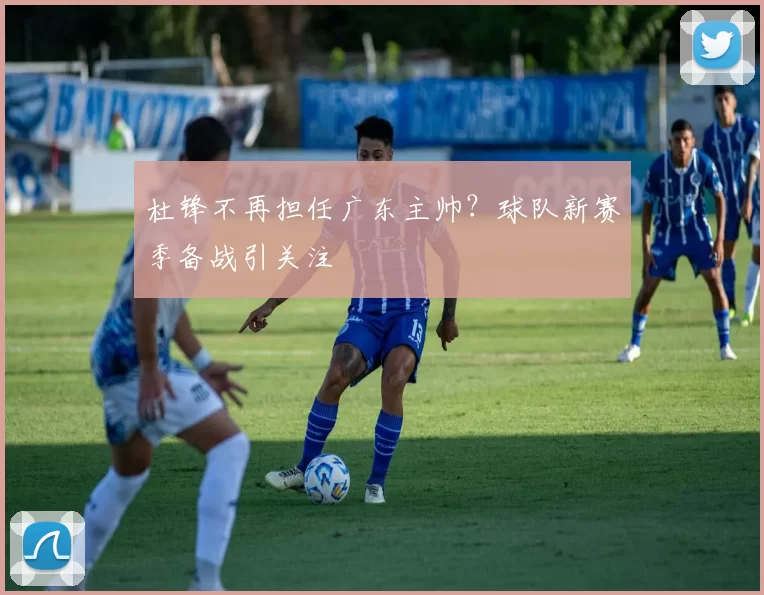 杜锋不再担任广东主帅?球队新赛季备战引关注