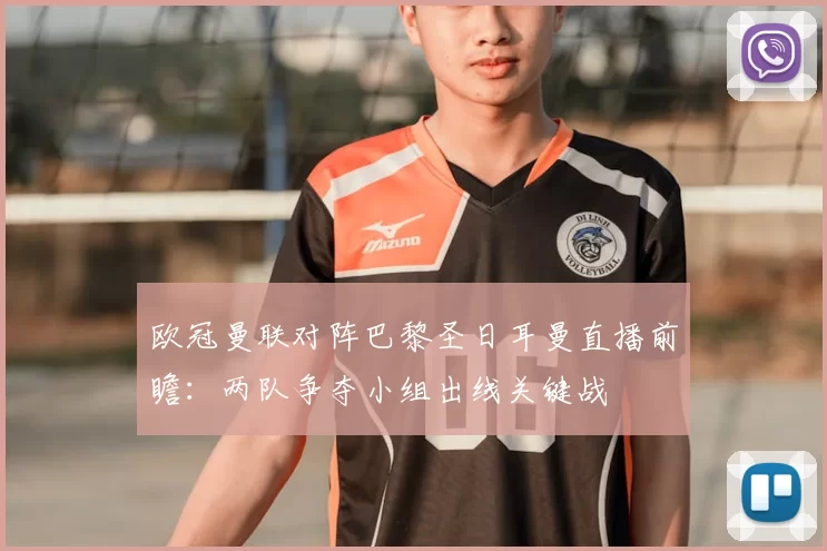欧冠曼联对阵巴黎圣日耳曼直播前瞻：两队争夺小组出线关键战