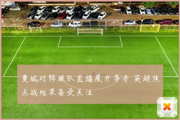 曼城对阵狼队直播展开争夺 英超焦点战结果备受关注