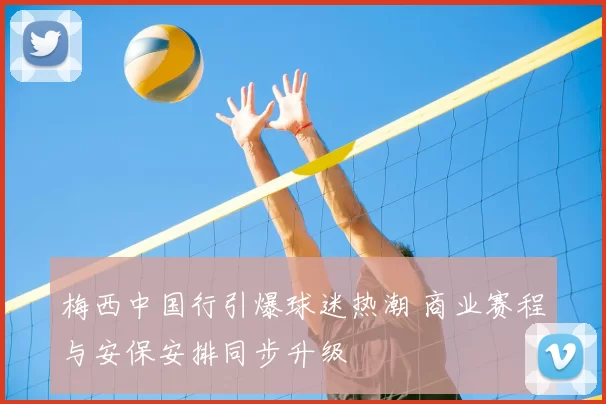 梅西中国行引爆球迷热潮 商业赛程与安保安排同步升级