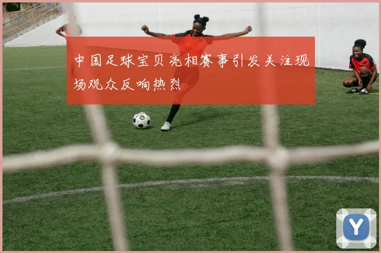 中国足球宝贝亮相赛事引发关注现场观众反响热烈