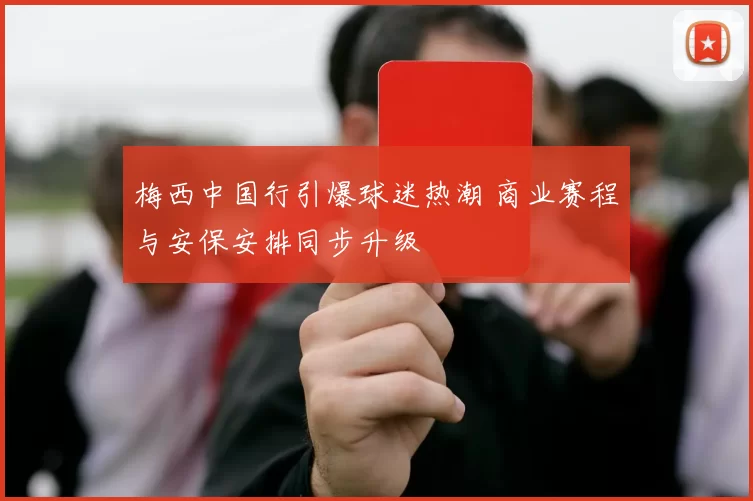 梅西中国行引爆球迷热潮 商业赛程与安保安排同步升级