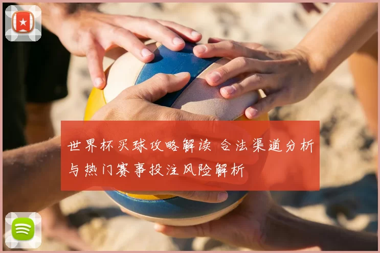 世界杯买球攻略解读 合法渠道分析与热门赛事投注风险解析