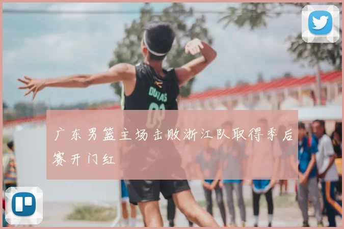 广东男篮主场击败浙江队取得季后赛开门红