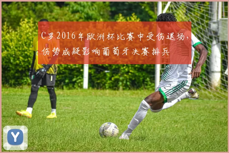 C罗2016年欧洲杯比赛中受伤退场，伤势成疑影响葡萄牙决赛排兵