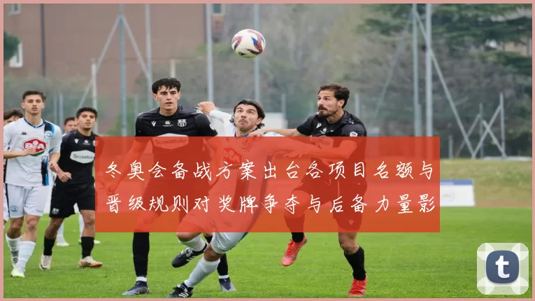 冬奥会备战方案出台各项目名额与晋级规则对奖牌争夺与后备力量影响