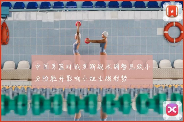 中国男篮对俄罗斯战术调整见效小分险胜并影响小组出线形势