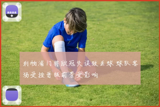 利物浦门将欧冠失误致丢球 球队客场受挫晋级前景受影响