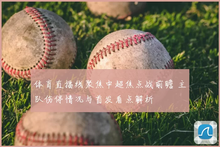 体育直播线聚焦中超焦点战前瞻 主队伤停情况与首发看点解析