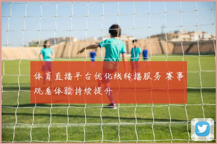 体育直播平台优化线转播服务 赛事观看体验持续提升